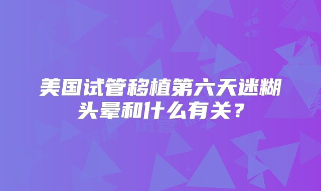美国试管移植第六天迷糊头晕和什么有关？