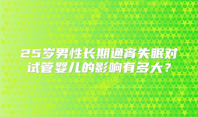 25岁男性长期通宵失眠对试管婴儿的影响有多大？