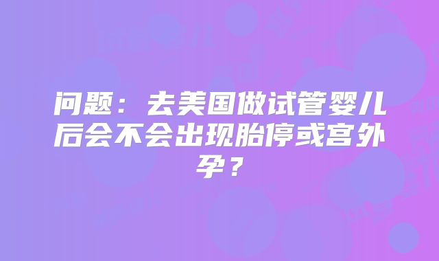 问题:去美国做试管婴儿后会不会出现胎停或宫外孕?