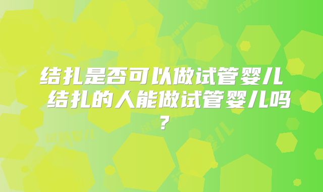结扎是否可以做试管婴儿 结扎的人能做试管婴儿吗？