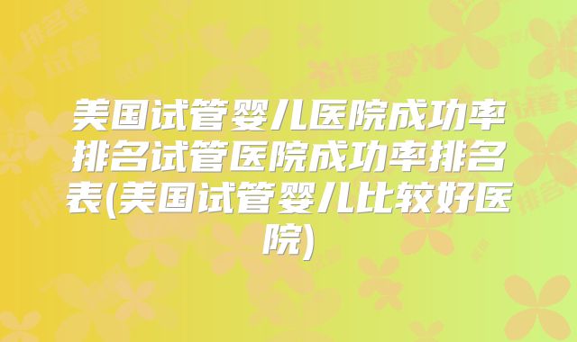 美国试管婴儿医院成功率排名试管医院成功率排名表(美国试管婴儿比较好医院)