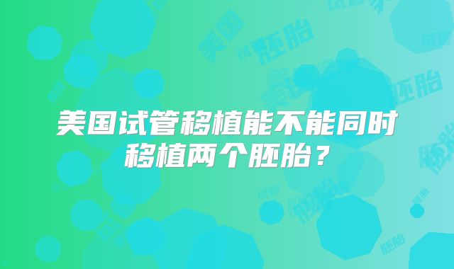 美国试管移植能不能同时移植两个胚胎？