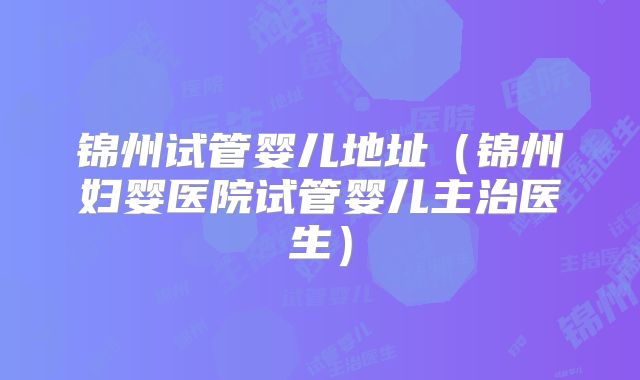 锦州试管婴儿地址（锦州妇婴医院试管婴儿主治医生）