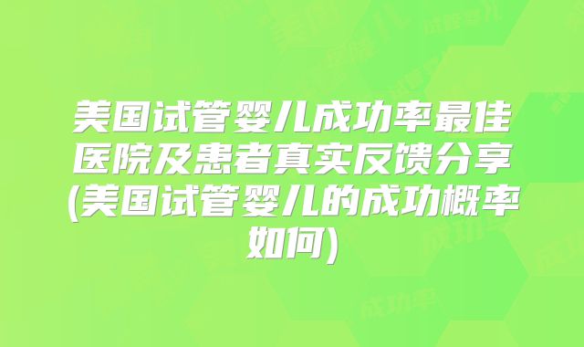 美国试管婴儿成功率最佳医院及患者真实反馈分享(美国试管婴儿的成功概率如何)