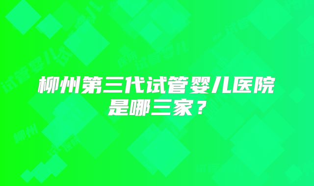 柳州第三代试管婴儿医院是哪三家？