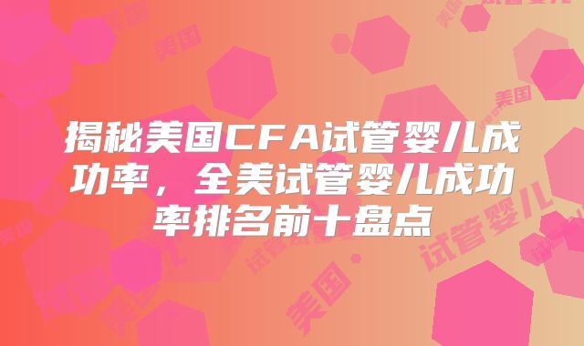 揭秘美国CFA试管婴儿成功率，全美试管婴儿成功率排名前十盘点