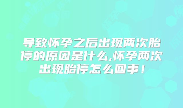 导致怀孕之后出现两次胎停的原因是什么,怀孕两次出现胎停怎么回事！