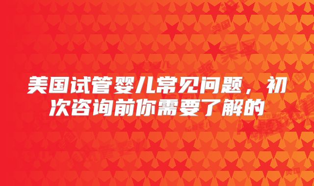 美国试管婴儿常见问题，初次咨询前你需要了解的