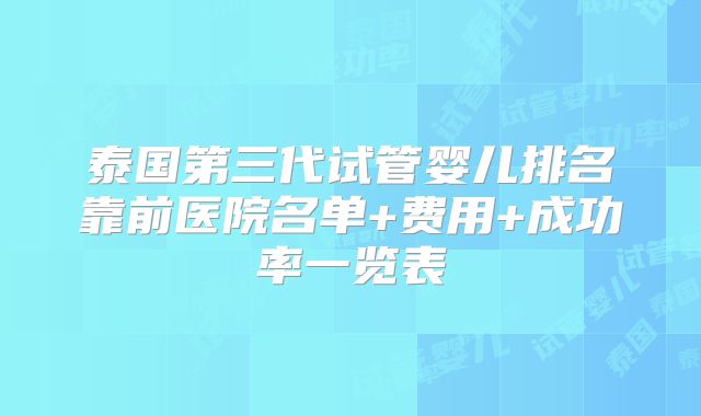 泰国第三代试管婴儿排名靠前医院名单+费用+成功率一览表