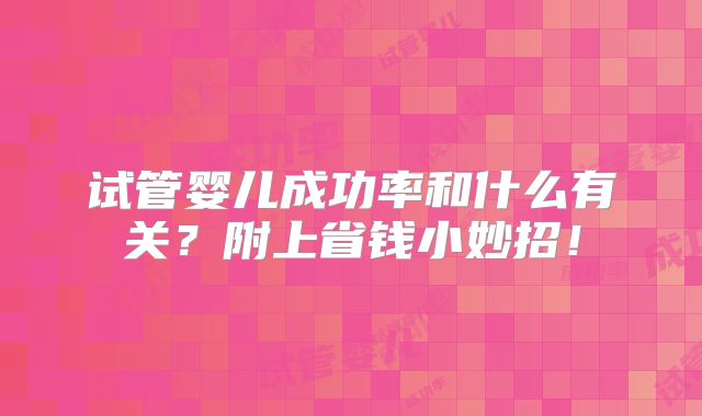 试管婴儿成功率和什么有关?附上省钱小妙招!