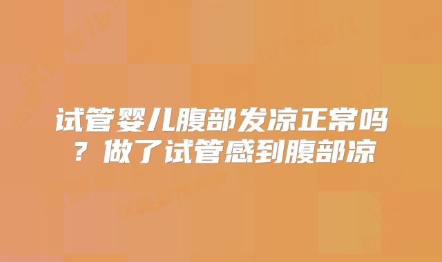试管婴儿腹部发凉正常吗?做了试管感到腹部凉