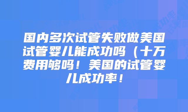 国内多次试管失败做美国试管婴儿能成功吗（十万费用够吗！美国的试管婴儿成功率！