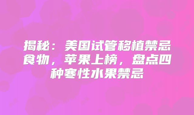 揭秘：美国试管移植禁忌食物，苹果上榜，盘点四种寒性水果禁忌