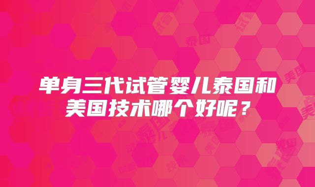 单身三代试管婴儿泰国和美国技术哪个好呢？