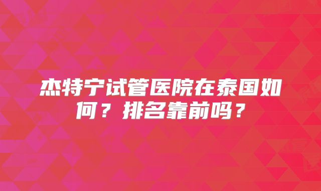 杰特宁试管医院在泰国如何?排名靠前吗?