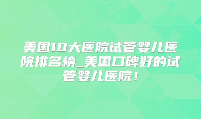 美国10大医院试管婴儿医院排名榜_美国口碑好的试管婴儿医院！
