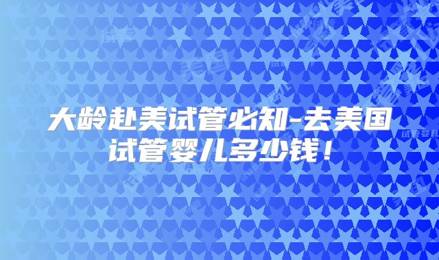 大龄赴美试管必知-去美国试管婴儿多少钱！