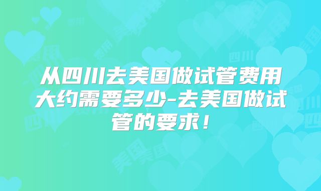 从四川去美国做试管费用大约需要多少-去美国做试管的要求！