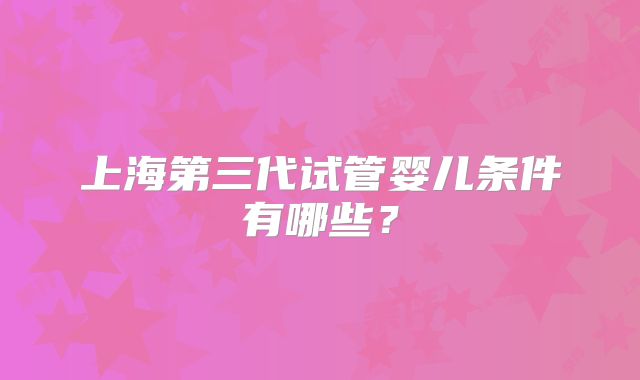 上海第三代试管婴儿条件有哪些？
