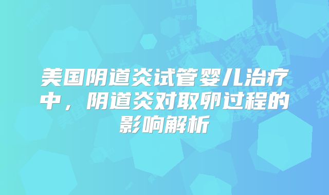 美国阴道炎试管婴儿治疗中，阴道炎对取卵过程的影响解析