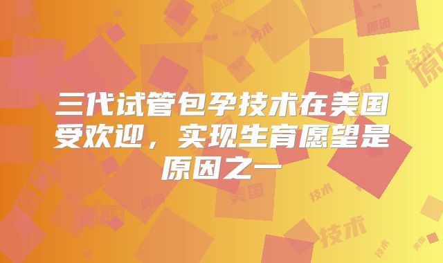 三代试管包孕技术在美国受欢迎，实现生育愿望是原因之一