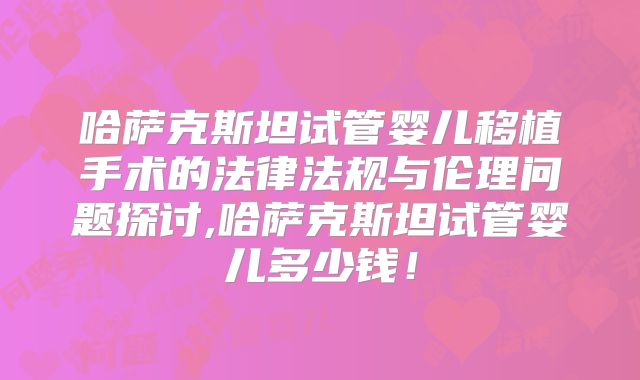 哈萨克斯坦试管婴儿移植手术的法律法规与伦理问题探讨,哈萨克斯坦试管婴儿多少钱！