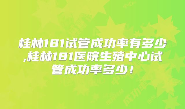 桂林181试管成功率有多少,桂林181医院生殖中心试管成功率多少！