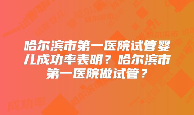 哈尔滨市第一医院试管婴儿成功率表明？哈尔滨市第一医院做试管？