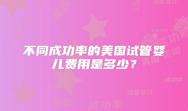不同成功率的美国试管婴儿费用是多少？