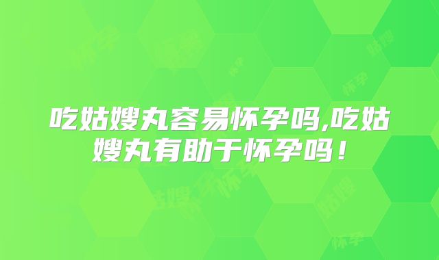 吃姑嫂丸容易怀孕吗,吃姑嫂丸有助于怀孕吗！