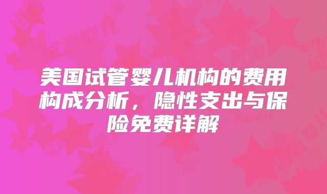美国试管婴儿机构的费用构成分析，隐性支出与保险免费详解