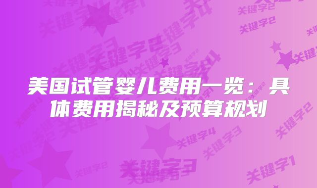 美国试管婴儿费用一览：具体费用揭秘及预算规划