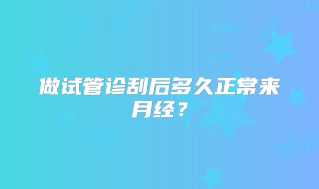 做试管诊刮后多久正常来月经？