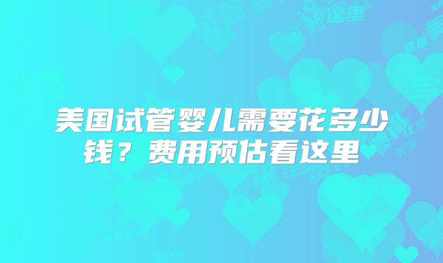 美国试管婴儿需要花多少钱？费用预估看这里