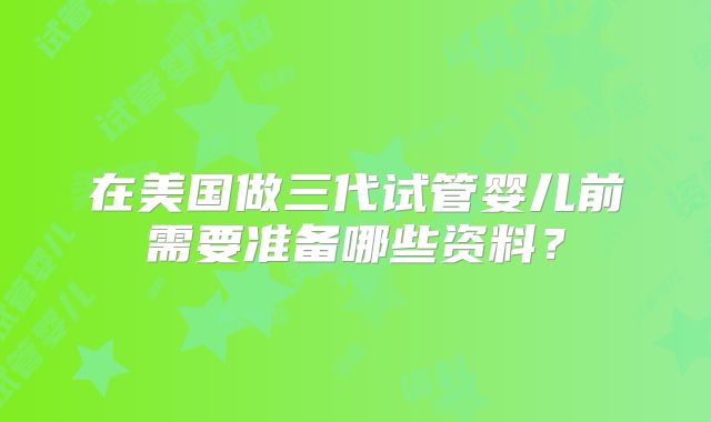 在美国做三代试管婴儿前需要准备哪些资料？
