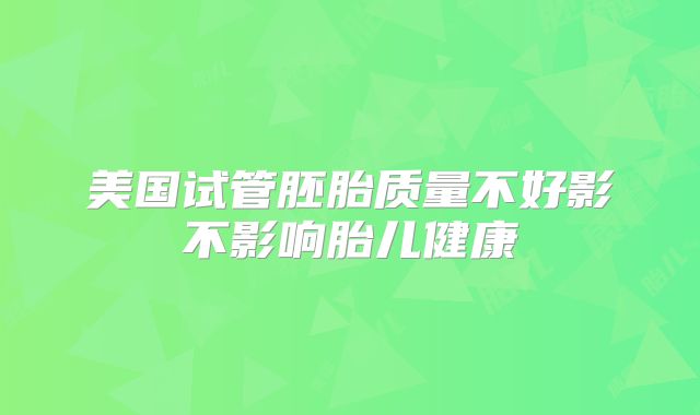 美国试管胚胎质量不好影不影响胎儿健康