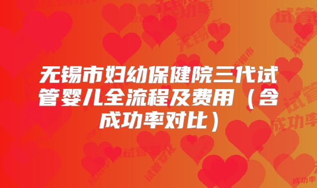 无锡市妇幼保健院三代试管婴儿全流程及费用（含成功率对比）