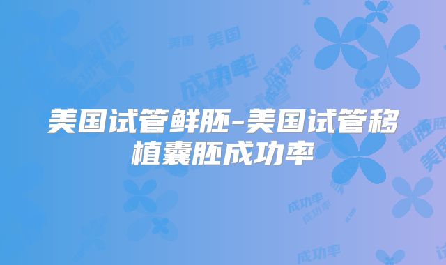 美国试管鲜胚-美国试管移植囊胚成功率