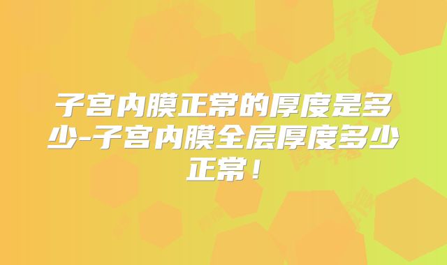子宫内膜正常的厚度是多少-子宫内膜全层厚度多少正常！
