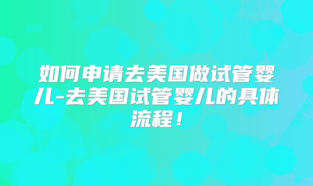 如何申请去美国做试管婴儿-去美国试管婴儿的具体流程！