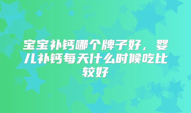宝宝补钙哪个牌子好，婴儿补钙每天什么时候吃比较好