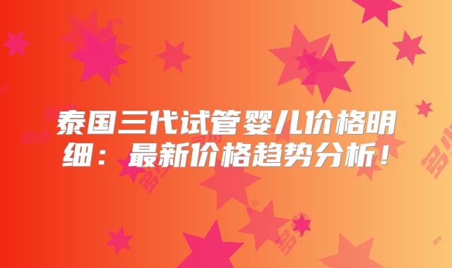 泰国三代试管婴儿价格明细：最新价格趋势分析！
