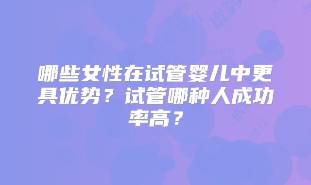 哪些女性在试管婴儿中更具优势？试管哪种人成功率高？