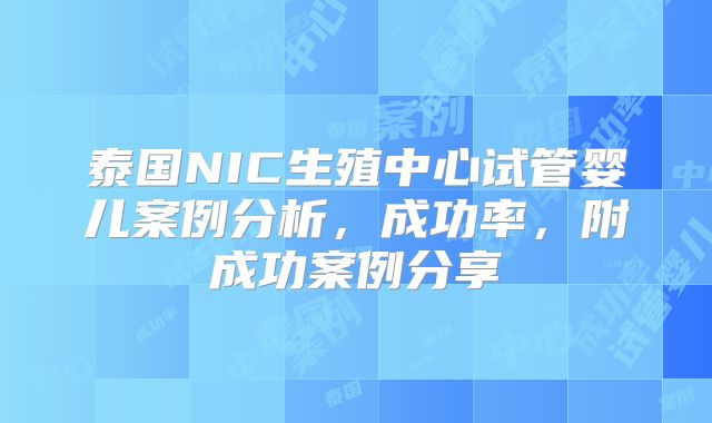 泰国NIC生殖中心试管婴儿案例分析，成功率，附成功案例分享