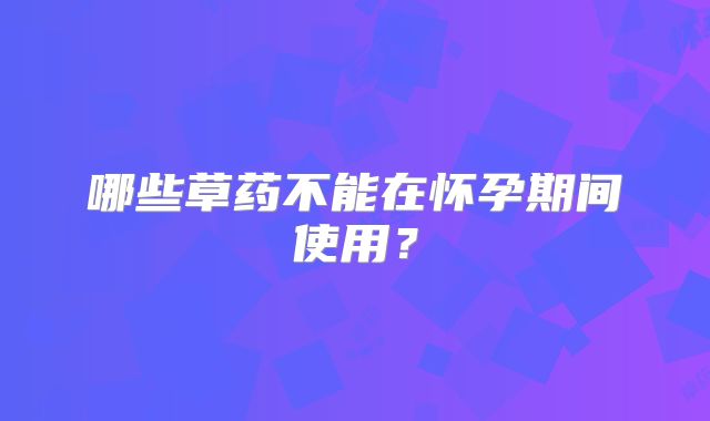 哪些草药不能在怀孕期间使用?