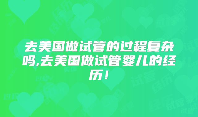 去美国做试管的过程复杂吗,去美国做试管婴儿的经历！