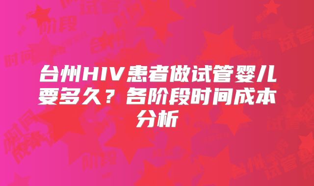 台州HIV患者做试管婴儿要多久？各阶段时间成本分析