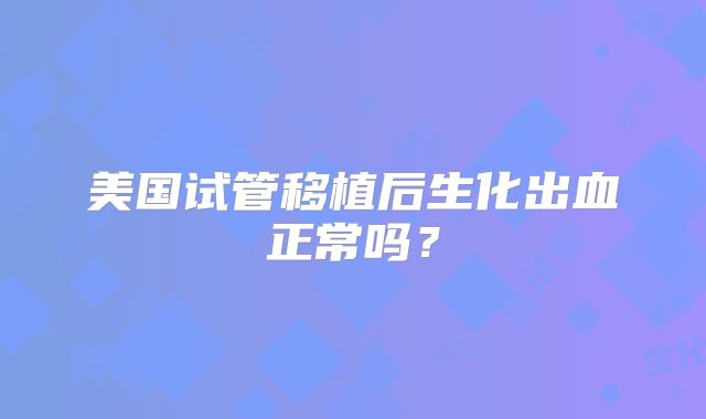 美国试管移植后生化出血正常吗？