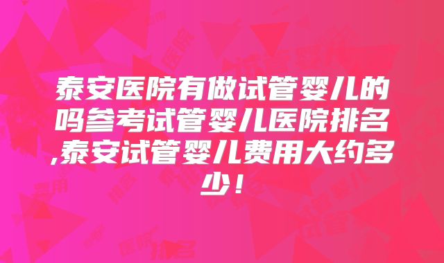 泰安医院有做试管婴儿的吗参考试管婴儿医院排名,泰安试管婴儿费用大约多少！