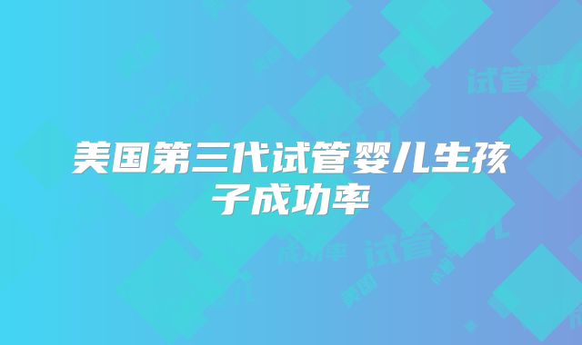 美国第三代试管婴儿生孩子成功率